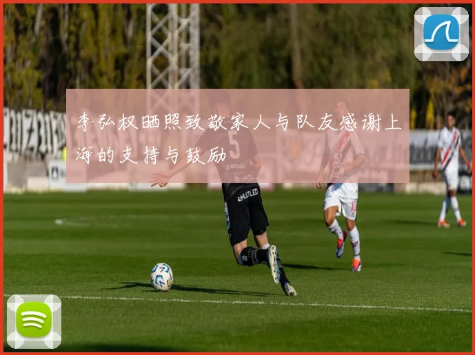 李弘权晒照致敬家人与队友感谢上海的支持与鼓励