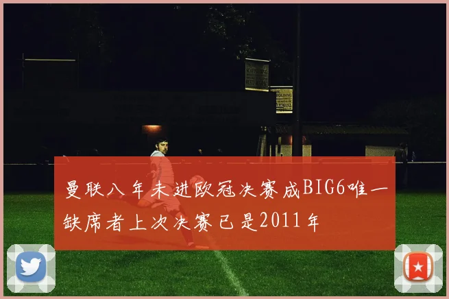 曼联八年未进欧冠决赛成BIG6唯一缺席者上次决赛已是2011年