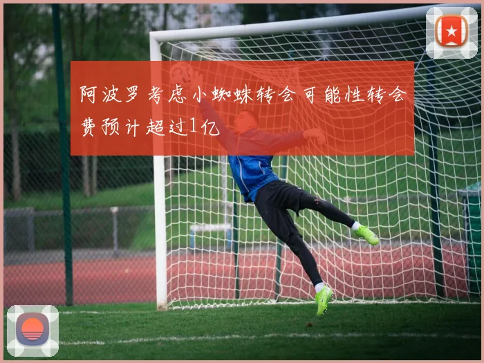 阿波罗考虑小蜘蛛转会可能性转会费预计超过1亿