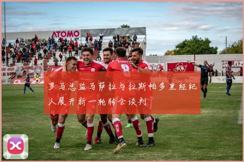 罗马总监马萨拉与拉斯帕多里经纪人展开新一轮转会谈判