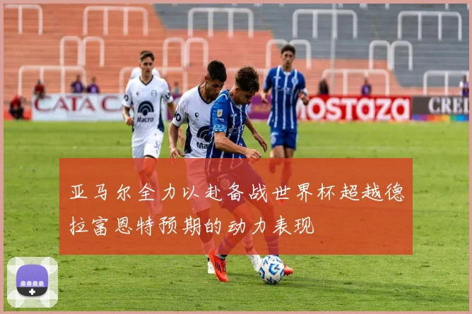 亚马尔全力以赴备战世界杯超越德拉富恩特预期的动力表现