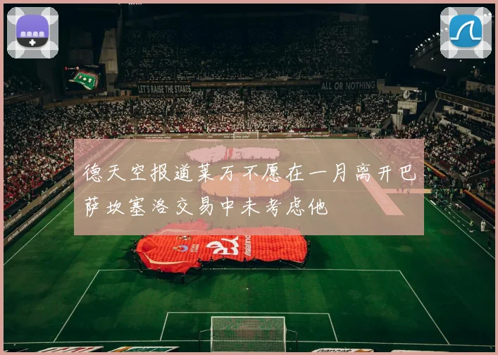 德天空报道莱万不愿在一月离开巴萨坎塞洛交易中未考虑他
