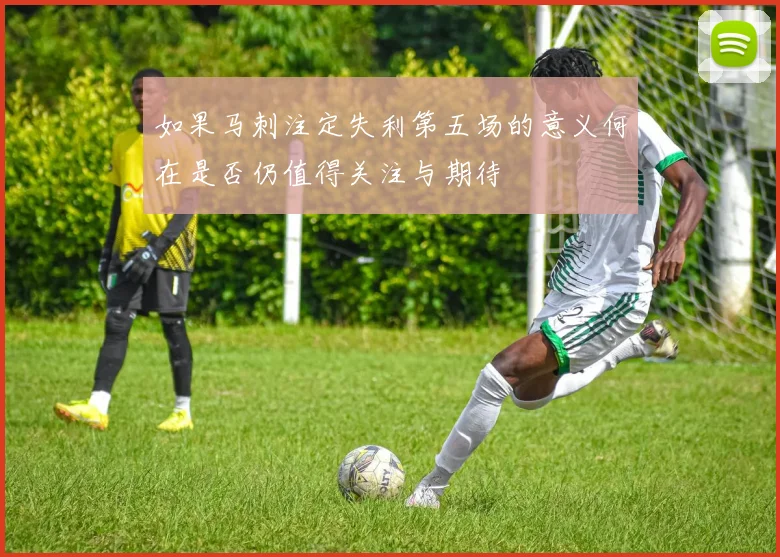 如果马刺注定失利第五场的意义何在是否仍值得关注与期待