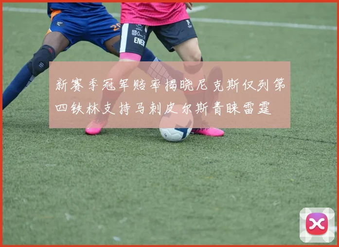 新赛季冠军赔率揭晓尼克斯仅列第四铁林支持马刺皮尔斯青睐雷霆