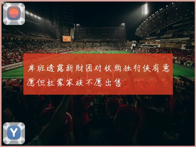 库班透露新财团对收购独行侠有意愿但杜蒙家族不愿出售