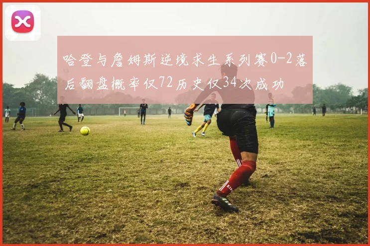 哈登与詹姆斯逆境求生系列赛0-2落后翻盘概率仅72历史仅34次成功