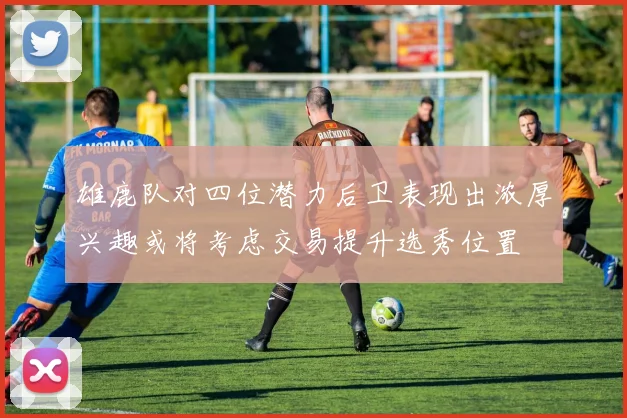 雄鹿队对四位潜力后卫表现出浓厚兴趣或将考虑交易提升选秀位置