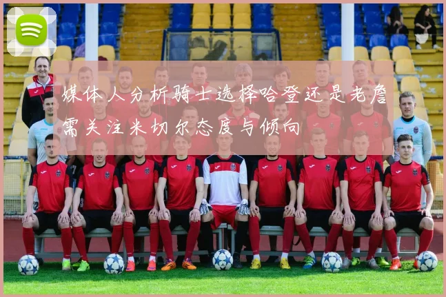 媒体人分析骑士选择哈登还是老詹需关注米切尔态度与倾向