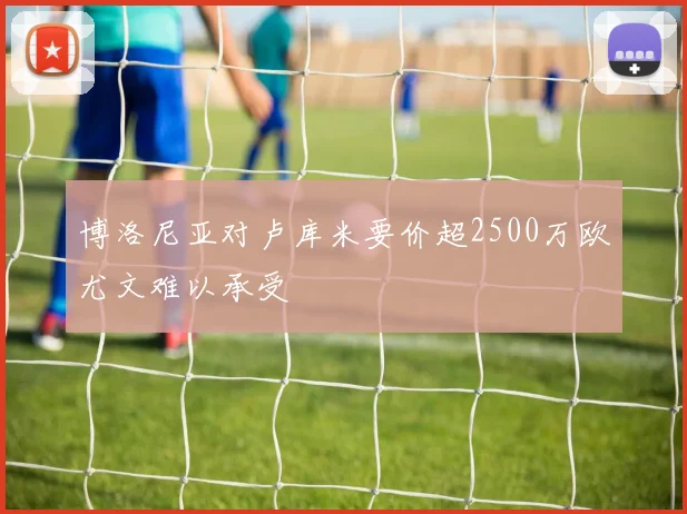 博洛尼亚对卢库米要价超2500万欧尤文难以承受