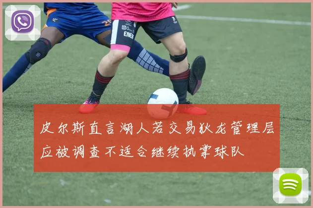 皮尔斯直言湖人若交易狄龙管理层应被调查不适合继续执掌球队