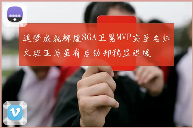 追梦成就辉煌SGA卫冕MVP实至名归文班亚马虽有后劲却稍显迟缓