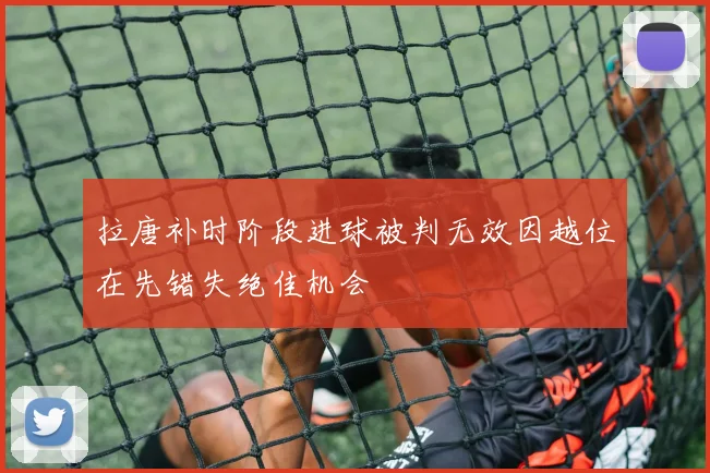 拉唐补时阶段进球被判无效因越位在先错失绝佳机会
