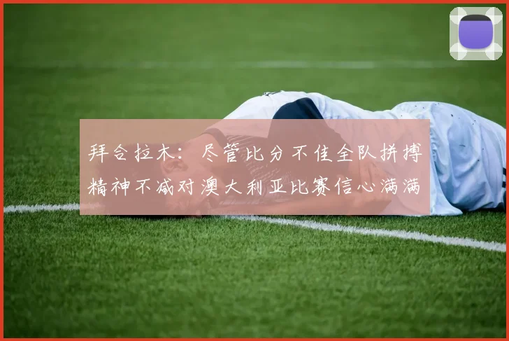 拜合拉木：尽管比分不佳全队拼搏精神不减对澳大利亚比赛信心满满期待进球