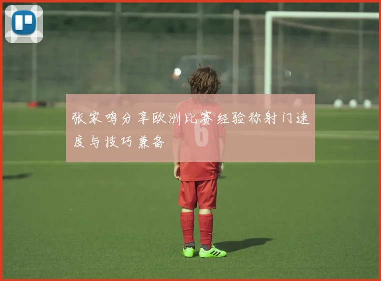 张家鸣分享欧洲比赛经验称射门速度与技巧兼备