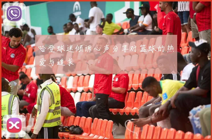 哈登球迷倾诉心声分享对篮球的热爱与追求