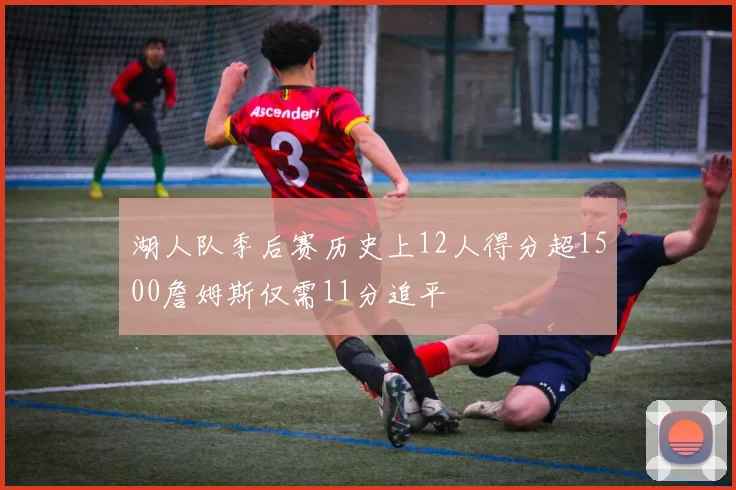 湖人队季后赛历史上12人得分超1500詹姆斯仅需11分追平