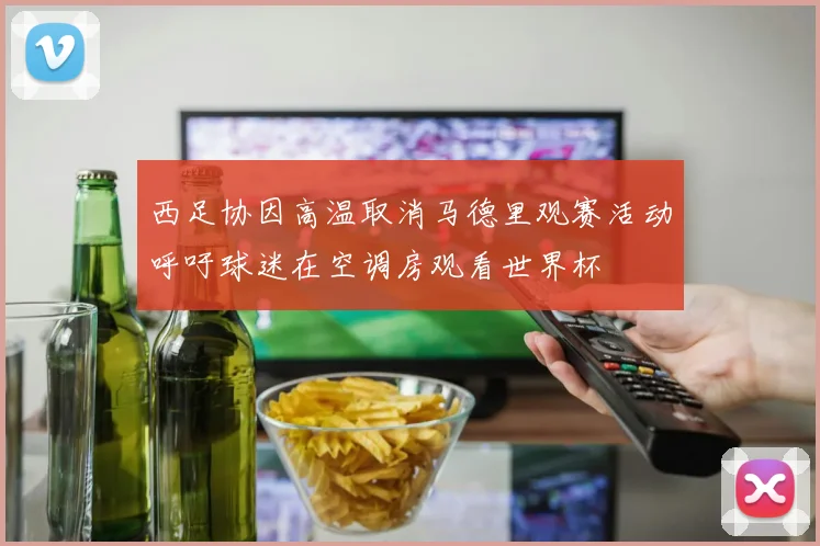 西足协因高温取消马德里观赛活动呼吁球迷在空调房观看世界杯
