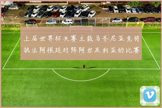 上届世界杯决赛主裁马齐尼亚克将执法阿根廷对阵阿尔及利亚的比赛
