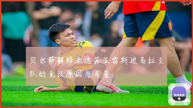 贝尔萨解释未选苏亚雷斯进乌拉圭队的竞技原因与考量
