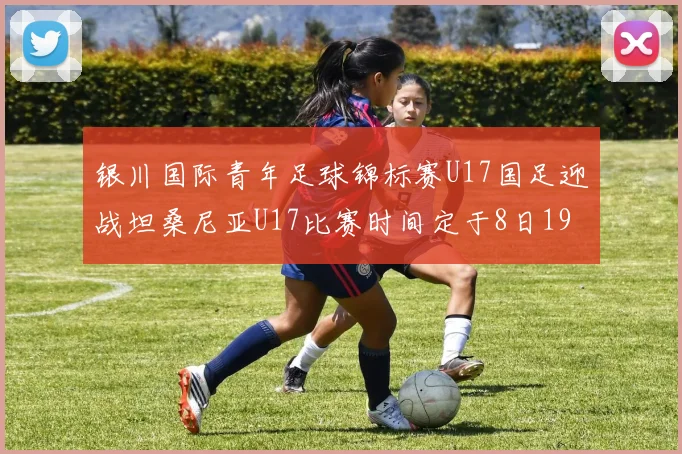 银川国际青年足球锦标赛U17国足迎战坦桑尼亚U17比赛时间定于8日19点35分