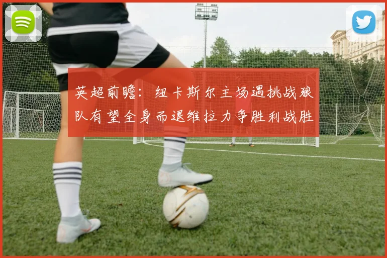 英超前瞻：纽卡斯尔主场遇挑战狼队有望全身而退维拉力争胜利战胜埃弗顿