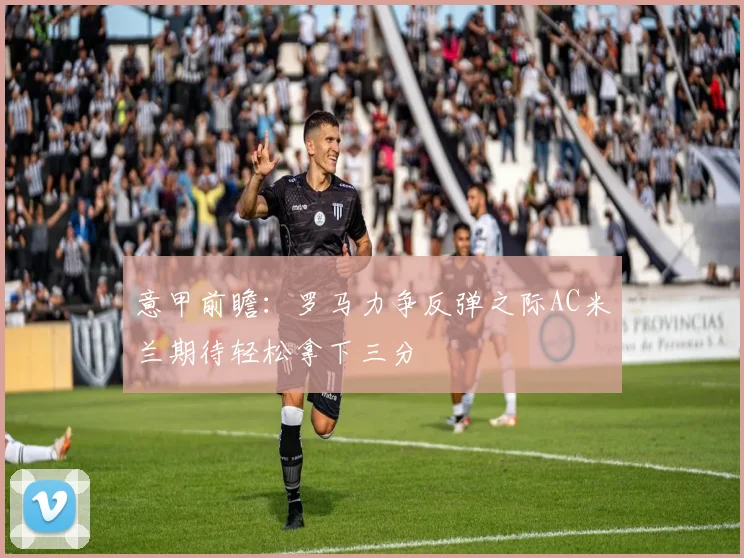 意甲前瞻：罗马力争反弹之际AC米兰期待轻松拿下三分
