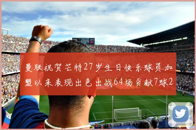 曼联祝贺芒特27岁生日快乐球员加盟以来表现出色出战64场贡献7球2助