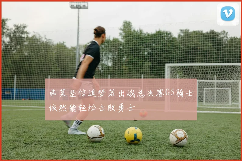 弗莱坚信追梦若出战总决赛G5骑士依然能轻松击败勇士